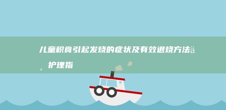 儿童积食引起发烧的症状及有效退烧方法与护理指南